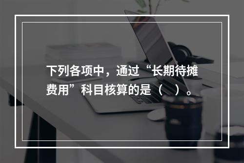 下列各项中，通过“长期待摊费用”科目核算的是（　）。