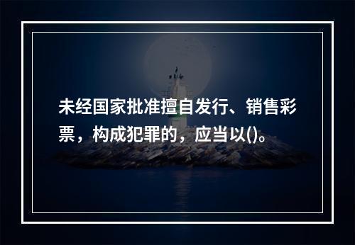 未经国家批准擅自发行、销售彩票，构成犯罪的，应当以()。