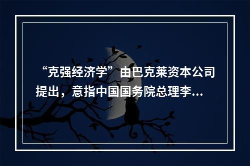 “克强经济学”由巴克莱资本公司提出，意指中国国务院总理李克强