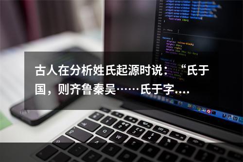 古人在分析姓氏起源时说：“氏于国，则齐鲁秦吴……氏于字.则孟