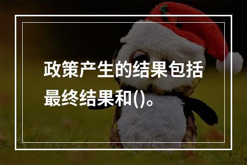 政策产生的结果包括最终结果和()。