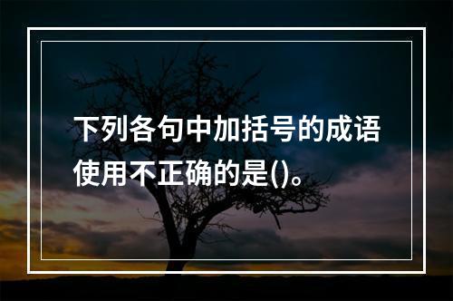 下列各句中加括号的成语使用不正确的是()。