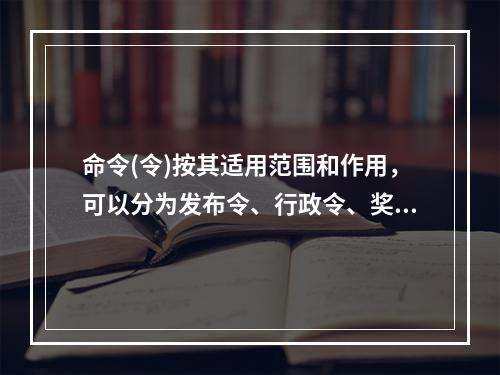 命令(令)按其适用范围和作用，可以分为发布令、行政令、奖惩令