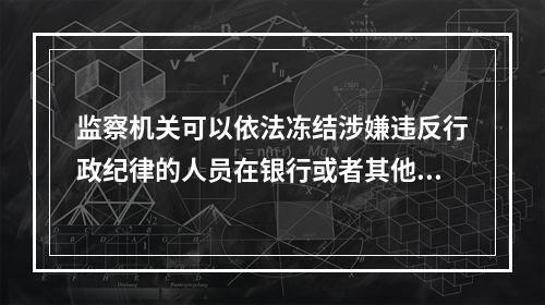 监察机关可以依法冻结涉嫌违反行政纪律的人员在银行或者其他金融