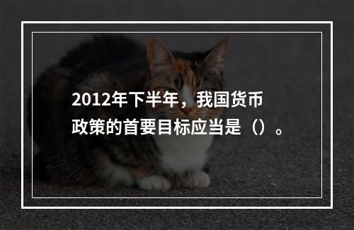 2012年下半年，我国货币政策的首要目标应当是（）。