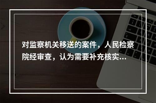 对监察机关移送的案件，人民检察院经审查，认为需要补充核实的，