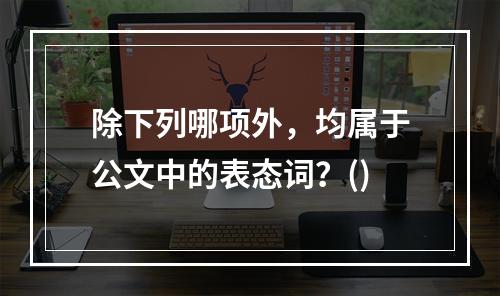 除下列哪项外，均属于公文中的表态词？()