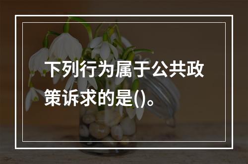 下列行为属于公共政策诉求的是()。