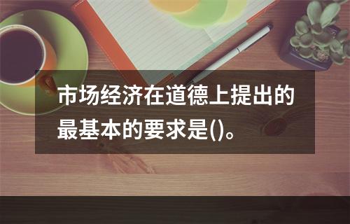 市场经济在道德上提出的最基本的要求是()。