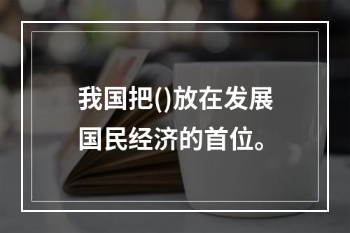 我国把()放在发展国民经济的首位。