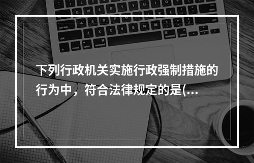 下列行政机关实施行政强制措施的行为中，符合法律规定的是()。