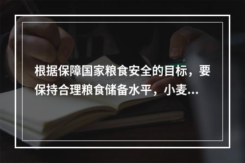 根据保障国家粮食安全的目标，要保持合理粮食储备水平，小麦和稻