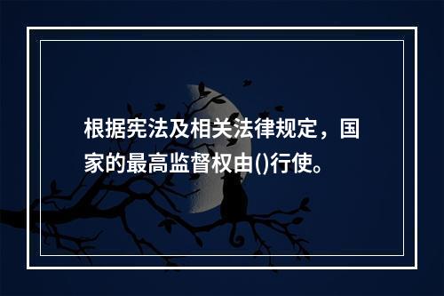 根据宪法及相关法律规定，国家的最高监督权由()行使。