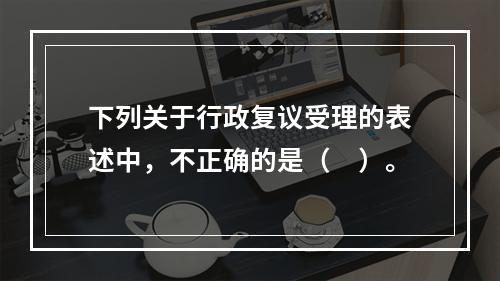 下列关于行政复议受理的表述中，不正确的是（　）。