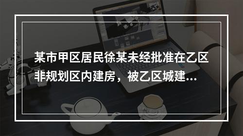 某市甲区居民徐某未经批准在乙区非规划区内建房，被乙区城建局勒