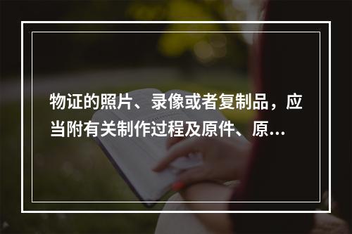 物证的照片、录像或者复制品，应当附有关制作过程及原件、原物存