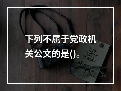 下列不属于党政机关公文的是()。