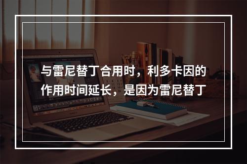 与雷尼替丁合用时，利多卡因的作用时间延长，是因为雷尼替丁