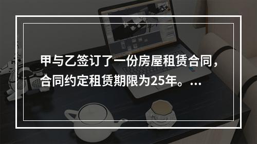 甲与乙签订了一份房屋租赁合同，合同约定租赁期限为25年。下列