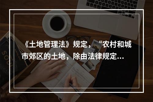 《土地管理法》规定，“农村和城市郊区的土地，除由法律规定属于