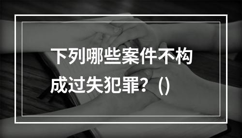 下列哪些案件不构成过失犯罪？()