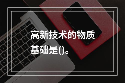 高新技术的物质基础是()。