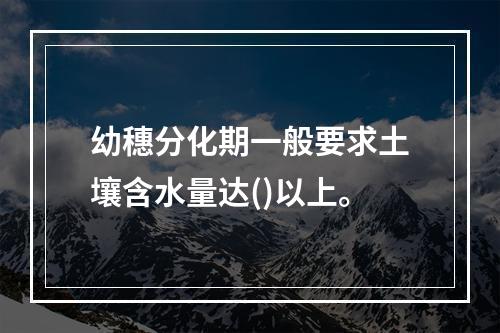 幼穗分化期一般要求土壤含水量达()以上。