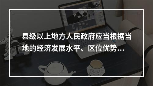 县级以上地方人民政府应当根据当地的经济发展水平、区位优势和资