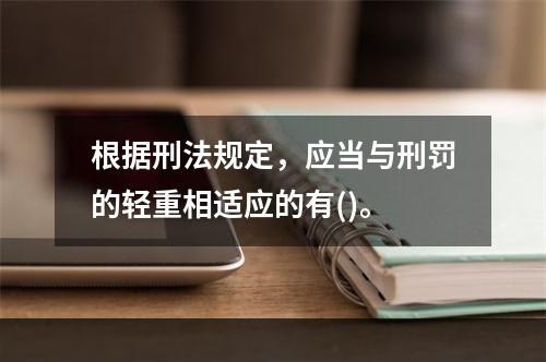 根据刑法规定，应当与刑罚的轻重相适应的有()。