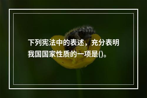 下列宪法中的表述，充分表明我国国家性质的一项是()。