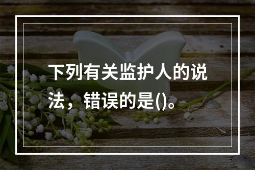 下列有关监护人的说法，错误的是()。