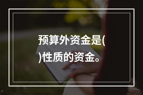 预算外资金是()性质的资金。