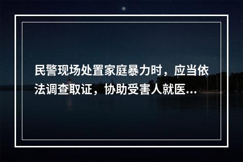 民警现场处置家庭暴力时，应当依法调查取证，协助受害人就医、鉴