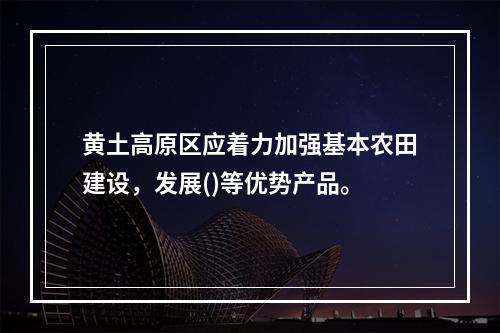 黄土高原区应着力加强基本农田建设，发展()等优势产品。