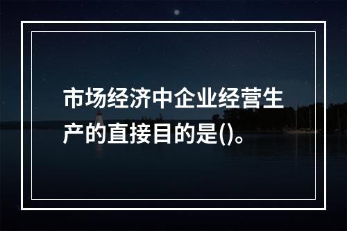 市场经济中企业经营生产的直接目的是()。