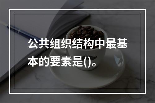 公共组织结构中最基本的要素是()。