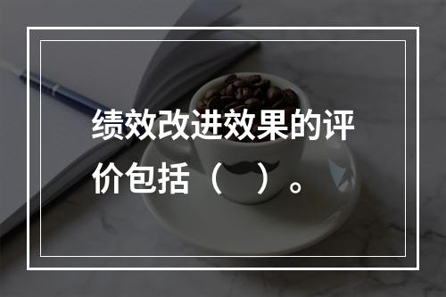 绩效改进效果的评价包括（　）。