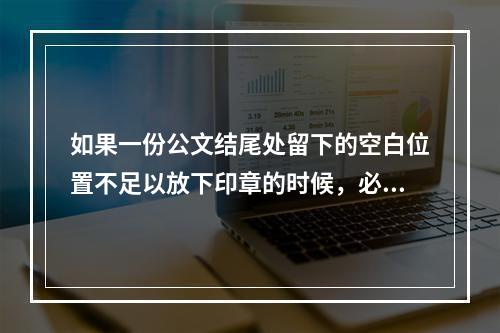 如果一份公文结尾处留下的空白位置不足以放下印章的时候，必须(