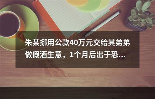 朱某挪用公款40万元交给其弟弟做假酒生意，1个月后出于恐惧又