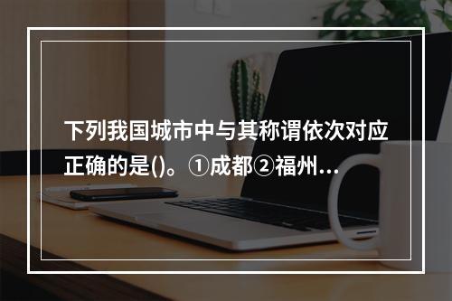 下列我国城市中与其称谓依次对应正确的是()。①成都②福州③济