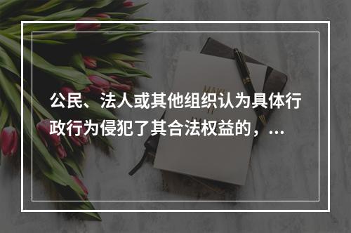 公民、法人或其他组织认为具体行政行为侵犯了其合法权益的，可以