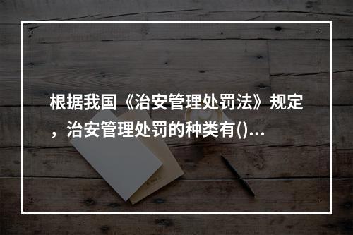 根据我国《治安管理处罚法》规定，治安管理处罚的种类有()。