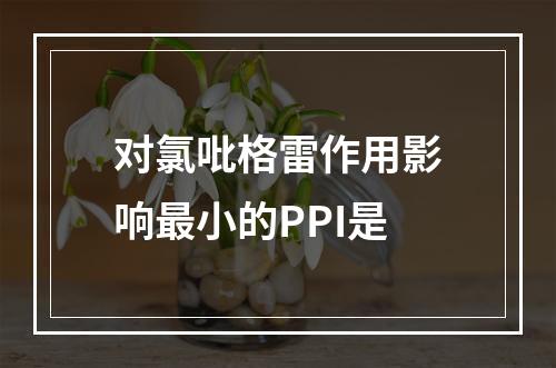 对氯吡格雷作用影响最小的PPI是