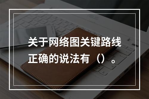 关于网络图关键路线正确的说法有（）。