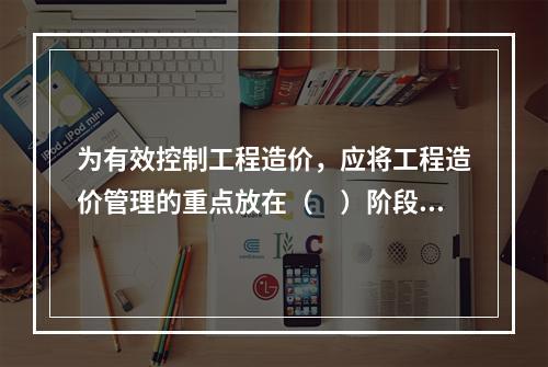 为有效控制工程造价，应将工程造价管理的重点放在（　）阶段。