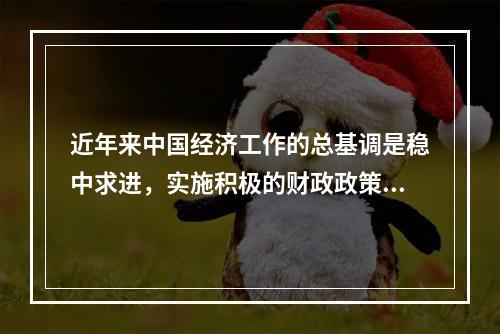 近年来中国经济工作的总基调是稳中求进，实施积极的财政政策和稳