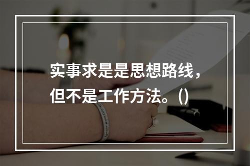 实事求是是思想路线，但不是工作方法。()