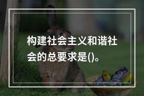 构建社会主义和谐社会的总要求是()。