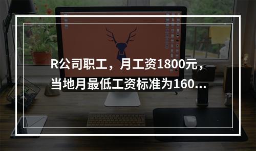 R公司职工，月工资1800元，当地月最低工资标准为1600元