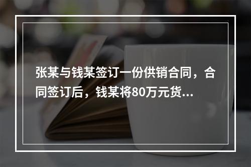 张某与钱某签订一份供销合同，合同签订后，钱某将80万元货款汇